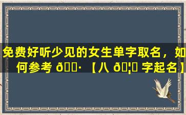 免费好听少见的女生单字取名，如何参考 🌷 【八 🦉 字起名】